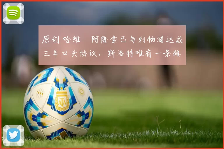 原创 哈维・阿隆索已与利物浦达成三年口头协议，斯洛特唯有一条路可 “翻盘”