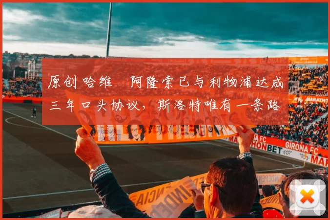 原创 哈维・阿隆索已与利物浦达成三年口头协议，斯洛特唯有一条路可 “翻盘”