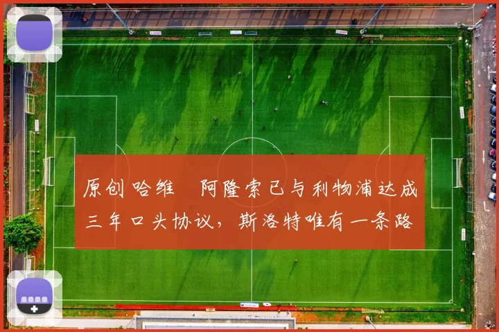 原创 哈维・阿隆索已与利物浦达成三年口头协议，斯洛特唯有一条路可 “翻盘”