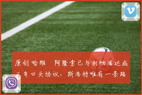 原创 哈维・阿隆索已与利物浦达成三年口头协议，斯洛特唯有一条路可 “翻盘”