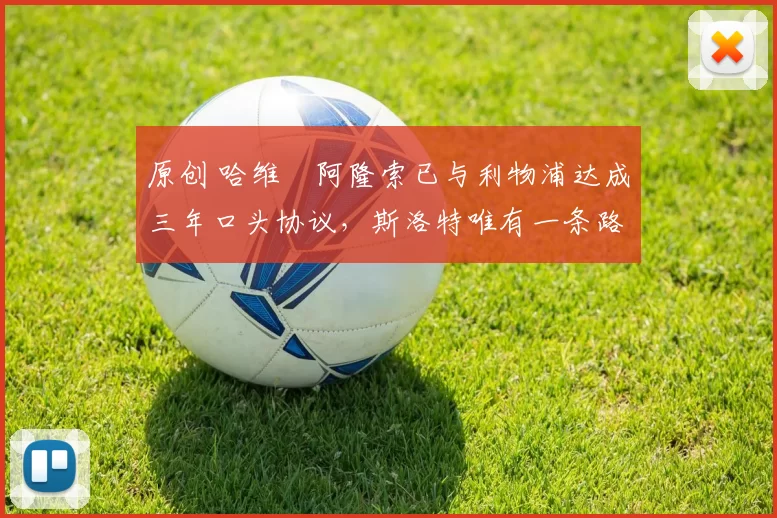 原创 哈维・阿隆索已与利物浦达成三年口头协议，斯洛特唯有一条路可 “翻盘”