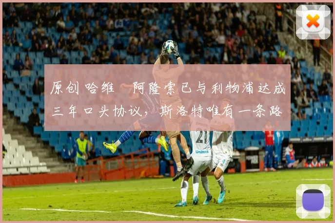 原创 哈维・阿隆索已与利物浦达成三年口头协议，斯洛特唯有一条路可 “翻盘”