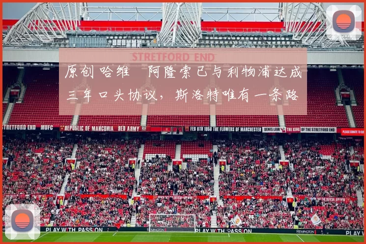 原创 哈维・阿隆索已与利物浦达成三年口头协议，斯洛特唯有一条路可 “翻盘”