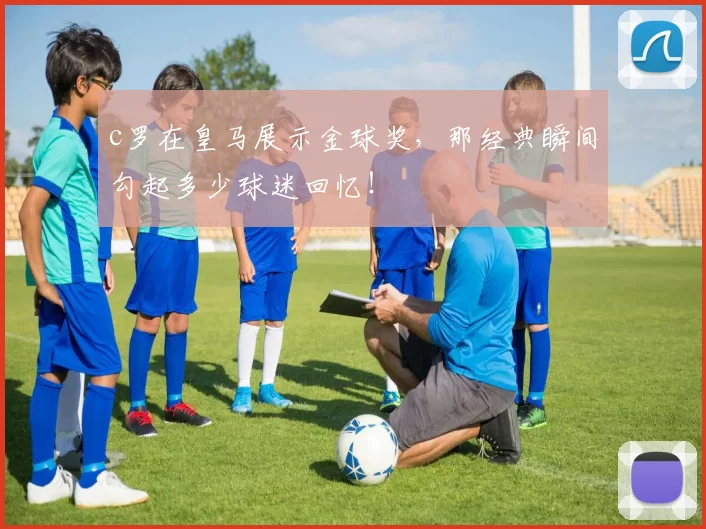 c罗在皇马展示金球奖，那经典瞬间勾起多少球迷回忆！