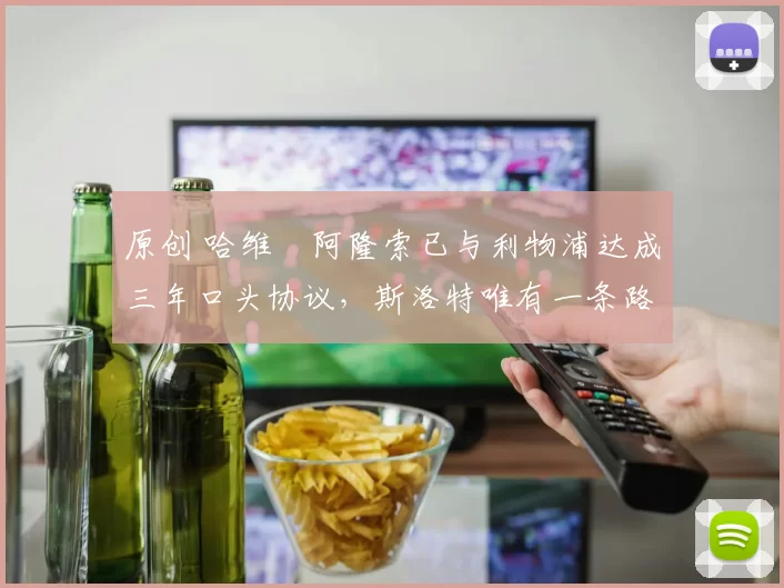 原创 哈维・阿隆索已与利物浦达成三年口头协议，斯洛特唯有一条路可 “翻盘”