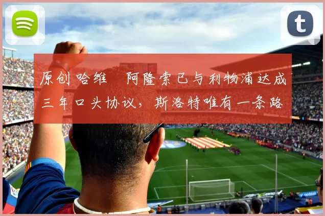 原创 哈维・阿隆索已与利物浦达成三年口头协议，斯洛特唯有一条路可 “翻盘”