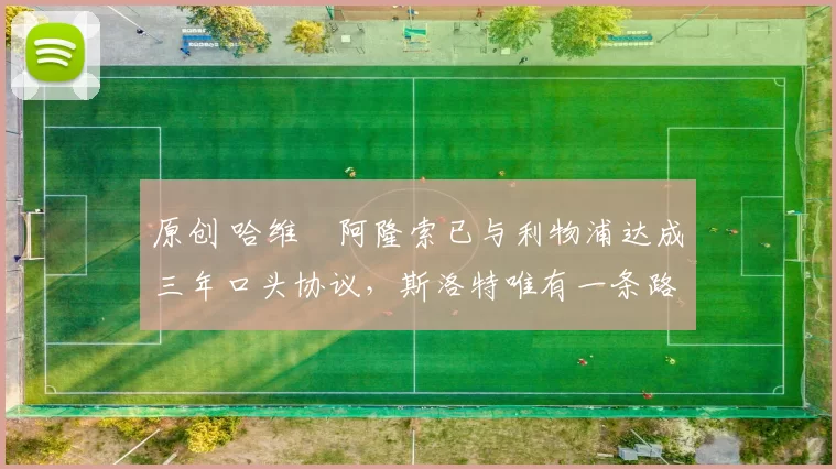 原创 哈维・阿隆索已与利物浦达成三年口头协议，斯洛特唯有一条路可 “翻盘”