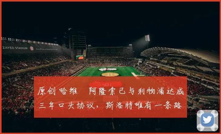 原创 哈维・阿隆索已与利物浦达成三年口头协议，斯洛特唯有一条路可 “翻盘”