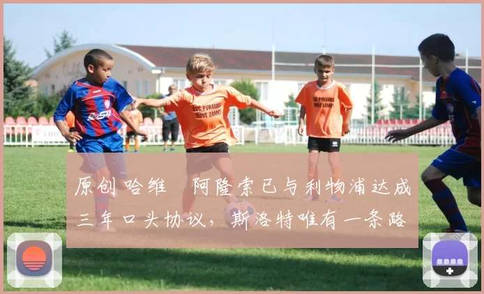 原创 哈维・阿隆索已与利物浦达成三年口头协议，斯洛特唯有一条路可 “翻盘”