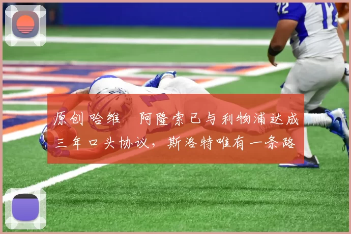 原创 哈维・阿隆索已与利物浦达成三年口头协议,斯洛特唯有一条路可 “翻盘”