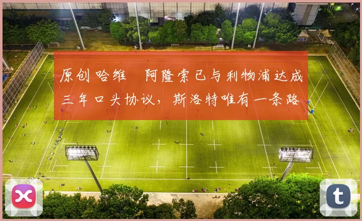 原创 哈维・阿隆索已与利物浦达成三年口头协议，斯洛特唯有一条路可 “翻盘”