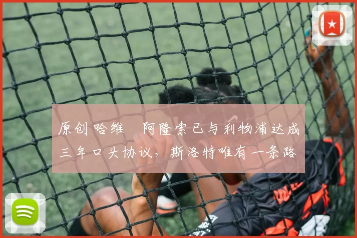 原创 哈维・阿隆索已与利物浦达成三年口头协议，斯洛特唯有一条路可 “翻盘”