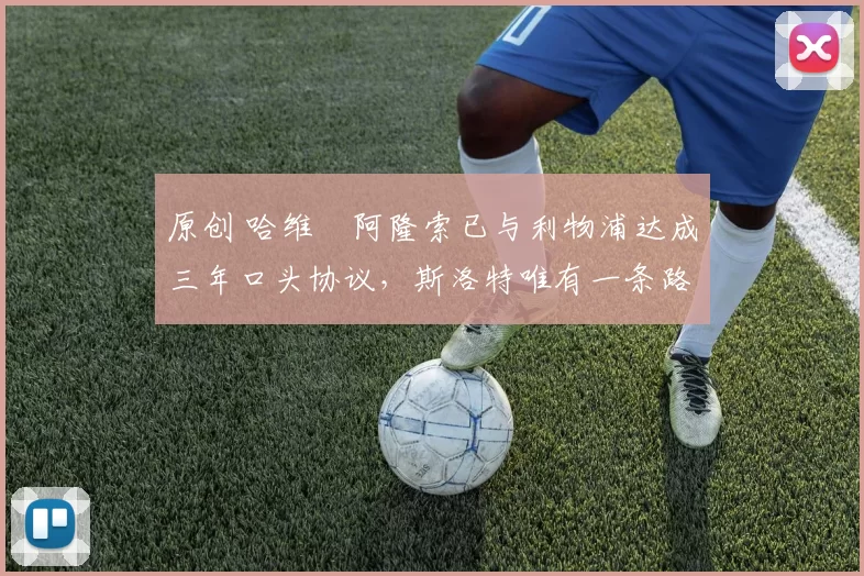 原创 哈维・阿隆索已与利物浦达成三年口头协议,斯洛特唯有一条路可 “翻盘”