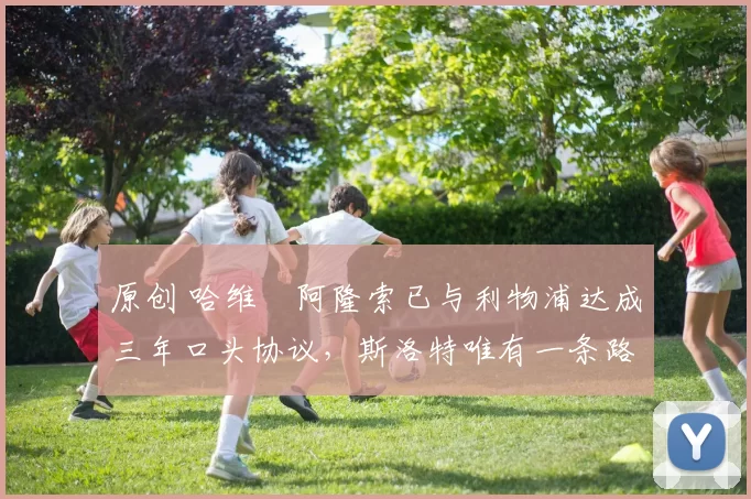 原创 哈维・阿隆索已与利物浦达成三年口头协议，斯洛特唯有一条路可 “翻盘”