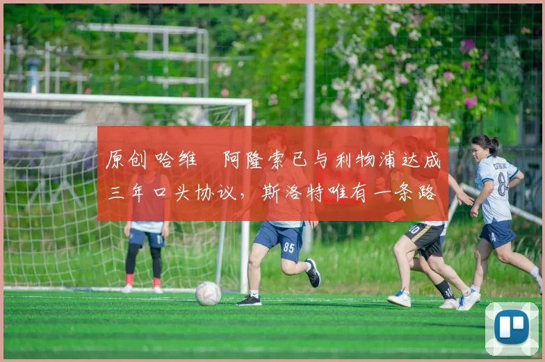 原创 哈维・阿隆索已与利物浦达成三年口头协议，斯洛特唯有一条路可 “翻盘”