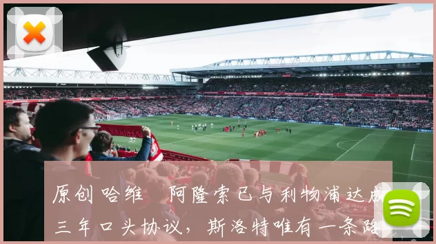 原创 哈维・阿隆索已与利物浦达成三年口头协议，斯洛特唯有一条路可 “翻盘”