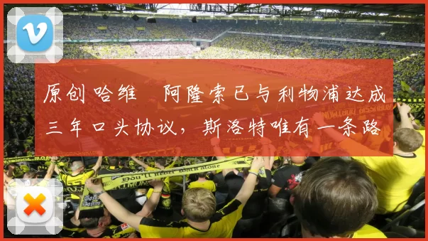 原创 哈维・阿隆索已与利物浦达成三年口头协议，斯洛特唯有一条路可 “翻盘”