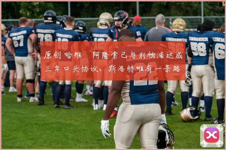 原创 哈维・阿隆索已与利物浦达成三年口头协议，斯洛特唯有一条路可 “翻盘”