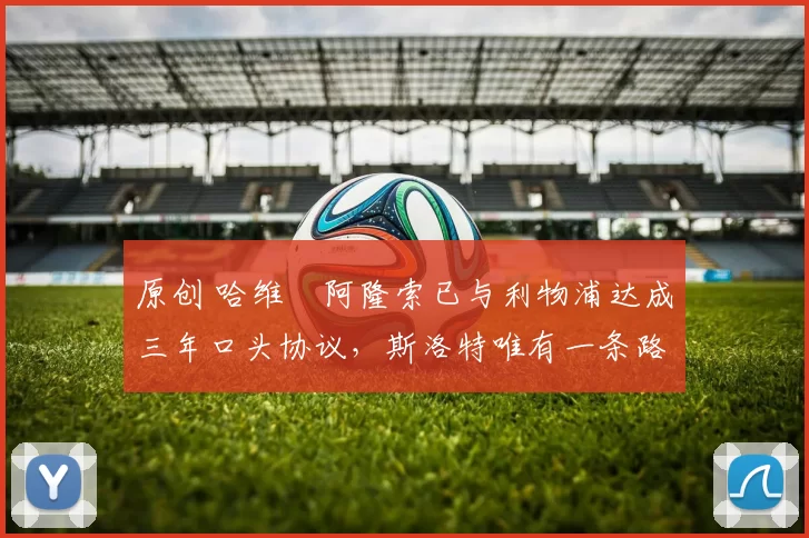 原创 哈维・阿隆索已与利物浦达成三年口头协议，斯洛特唯有一条路可 “翻盘”