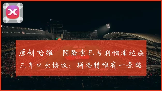 原创 哈维・阿隆索已与利物浦达成三年口头协议，斯洛特唯有一条路可 “翻盘”