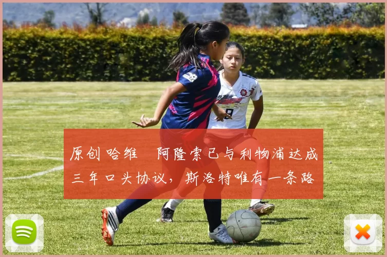 原创 哈维・阿隆索已与利物浦达成三年口头协议，斯洛特唯有一条路可 “翻盘”