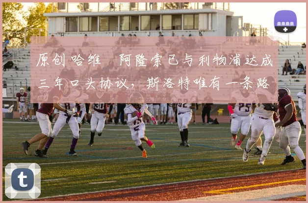 原创 哈维・阿隆索已与利物浦达成三年口头协议，斯洛特唯有一条路可 “翻盘”