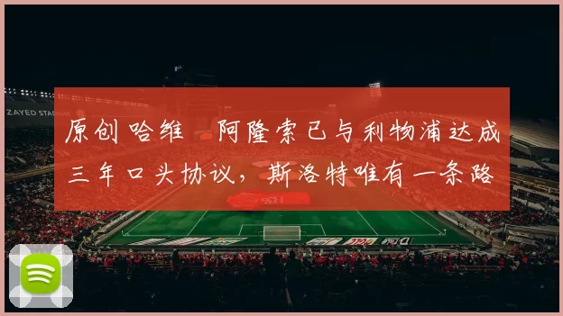 原创 哈维・阿隆索已与利物浦达成三年口头协议，斯洛特唯有一条路可 “翻盘”