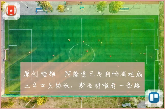 原创 哈维・阿隆索已与利物浦达成三年口头协议，斯洛特唯有一条路可 “翻盘”