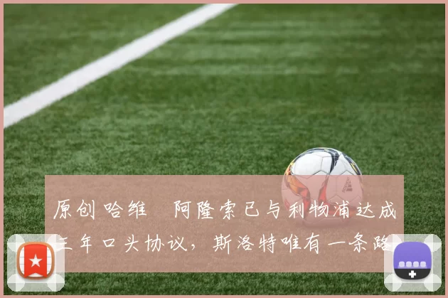 原创 哈维・阿隆索已与利物浦达成三年口头协议，斯洛特唯有一条路可 “翻盘”