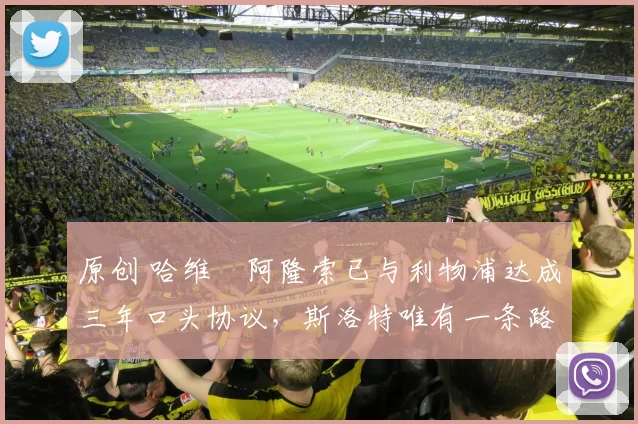 原创 哈维・阿隆索已与利物浦达成三年口头协议，斯洛特唯有一条路可 “翻盘”