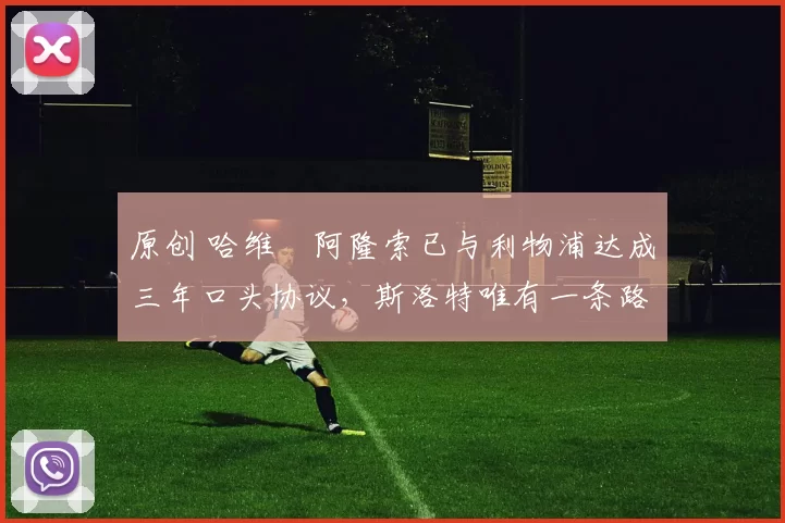 原创 哈维・阿隆索已与利物浦达成三年口头协议，斯洛特唯有一条路可 “翻盘”