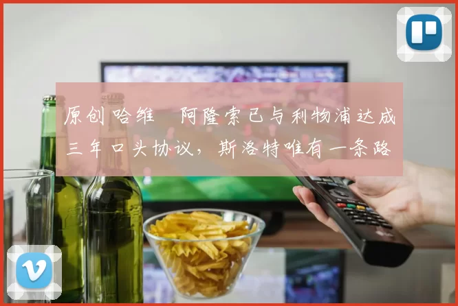 原创 哈维・阿隆索已与利物浦达成三年口头协议，斯洛特唯有一条路可 “翻盘”