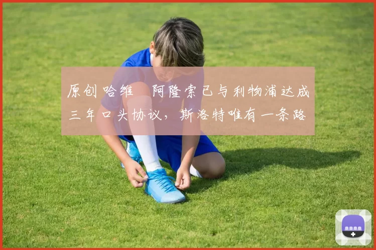 原创 哈维・阿隆索已与利物浦达成三年口头协议，斯洛特唯有一条路可 “翻盘”