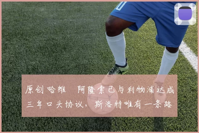 原创 哈维・阿隆索已与利物浦达成三年口头协议，斯洛特唯有一条路可 “翻盘”