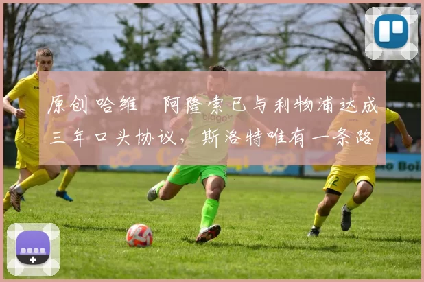 原创 哈维・阿隆索已与利物浦达成三年口头协议，斯洛特唯有一条路可 “翻盘”