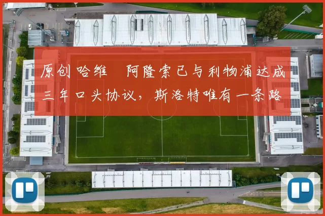 原创 哈维・阿隆索已与利物浦达成三年口头协议，斯洛特唯有一条路可 “翻盘”