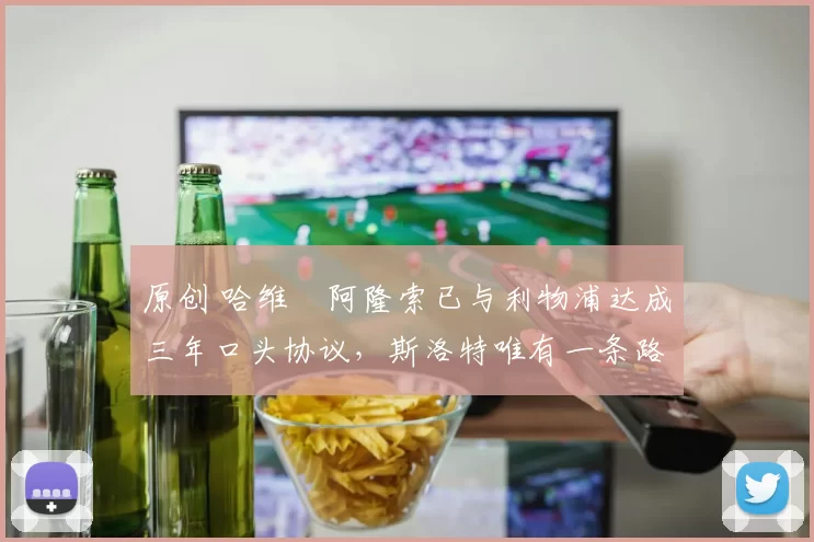 原创 哈维・阿隆索已与利物浦达成三年口头协议，斯洛特唯有一条路可 “翻盘”