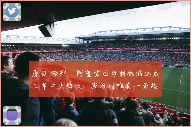 原创 哈维・阿隆索已与利物浦达成三年口头协议，斯洛特唯有一条路可 “翻盘”