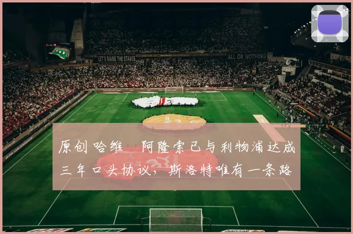 原创 哈维・阿隆索已与利物浦达成三年口头协议，斯洛特唯有一条路可 “翻盘”