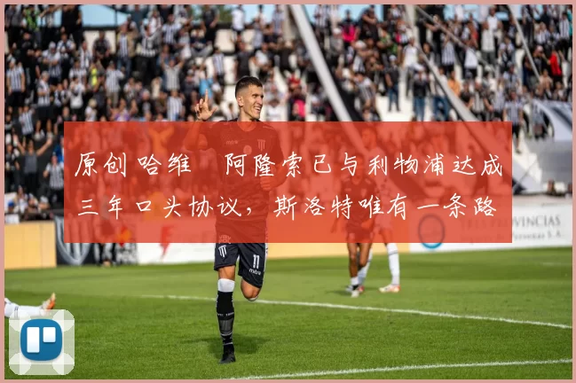 原创 哈维・阿隆索已与利物浦达成三年口头协议，斯洛特唯有一条路可 “翻盘”