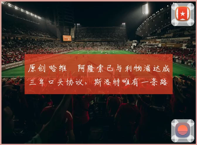 原创 哈维・阿隆索已与利物浦达成三年口头协议，斯洛特唯有一条路可 “翻盘”