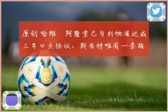 原创 哈维・阿隆索已与利物浦达成三年口头协议，斯洛特唯有一条路可 “翻盘”