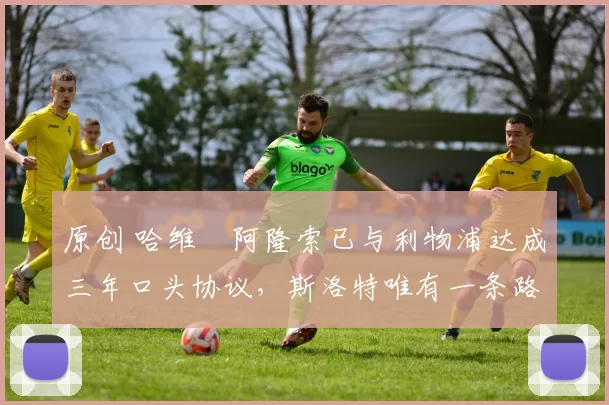 原创 哈维・阿隆索已与利物浦达成三年口头协议，斯洛特唯有一条路可 “翻盘”