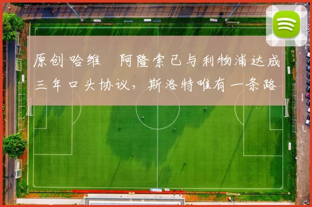 原创 哈维・阿隆索已与利物浦达成三年口头协议，斯洛特唯有一条路可 “翻盘”