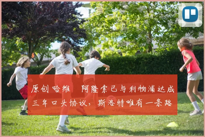 原创 哈维・阿隆索已与利物浦达成三年口头协议，斯洛特唯有一条路可 “翻盘”