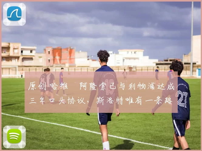 原创 哈维・阿隆索已与利物浦达成三年口头协议，斯洛特唯有一条路可 “翻盘”