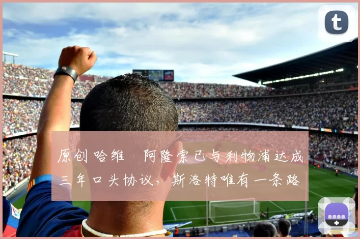 原创 哈维・阿隆索已与利物浦达成三年口头协议，斯洛特唯有一条路可 “翻盘”