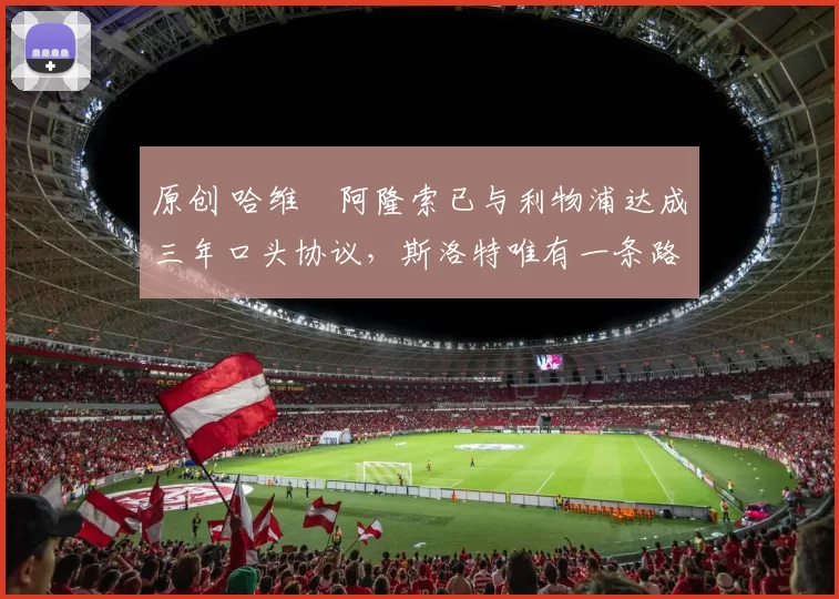 原创 哈维・阿隆索已与利物浦达成三年口头协议，斯洛特唯有一条路可 “翻盘”