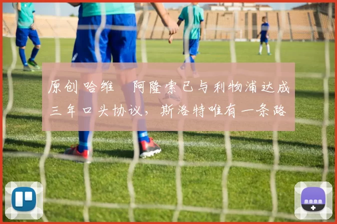 原创 哈维・阿隆索已与利物浦达成三年口头协议，斯洛特唯有一条路可 “翻盘”