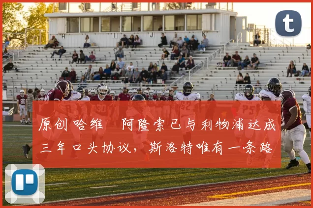 原创 哈维・阿隆索已与利物浦达成三年口头协议，斯洛特唯有一条路可 “翻盘”